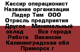 Кассир-операционист › Название организации ­ Лидер Тим, ООО › Отрасль предприятия ­ Другое › Минимальный оклад ­ 1 - Все города Работа » Вакансии   . Калининградская обл.,Приморск г.